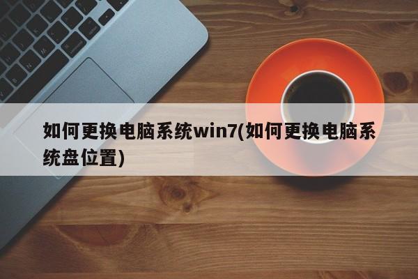 如何更换电脑系统win7(如何更换电脑系统盘位置) 20240722更新