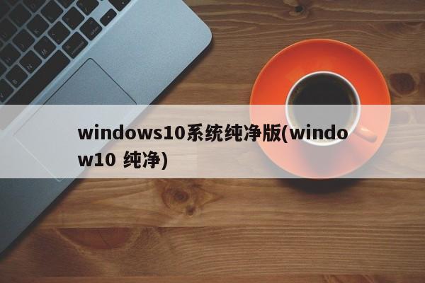 windows10系统纯净版(window10 纯净) 20240722更新