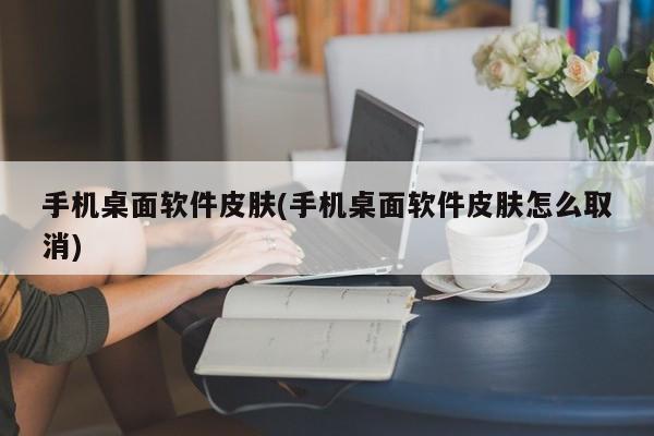 手机桌面软件皮肤(手机桌面软件皮肤怎么取消) 20240723更新