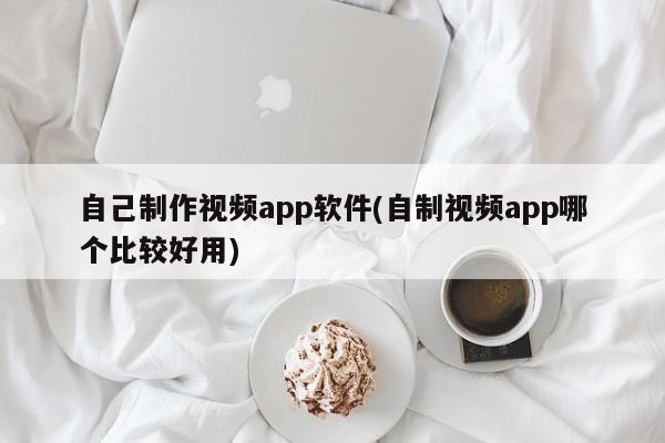 自己制作视频app软件(自制视频app哪个比较好用) 20240723更新