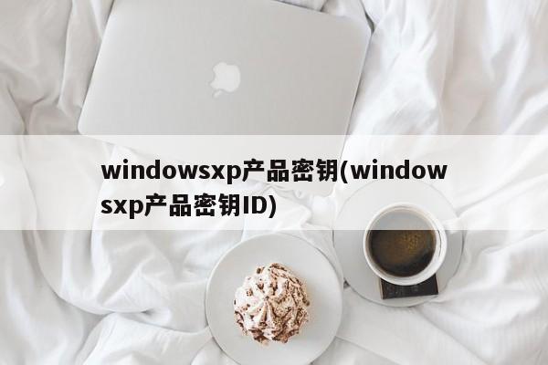 windowsxp产品密钥(windowsxp产品密钥ID) 20240723更新