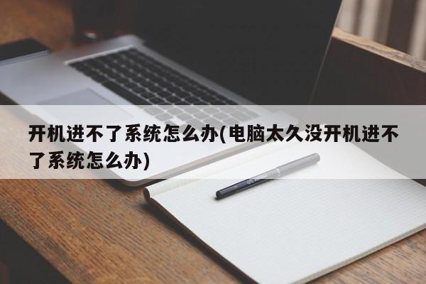 开机进不了系统怎么办(电脑太久没开机进不了系统怎么办) 20240724更新