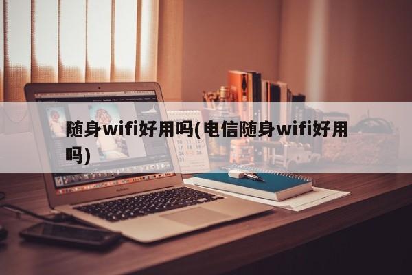 随身wifi好用吗(电信随身wifi好用吗) 20240724更新