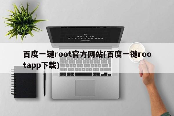 百度一键root官方网站(百度一键rootapp下载) 20240724更新