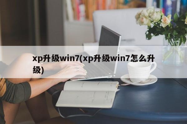 xp升级win7(xp升级win7怎么升级) 20240727更新